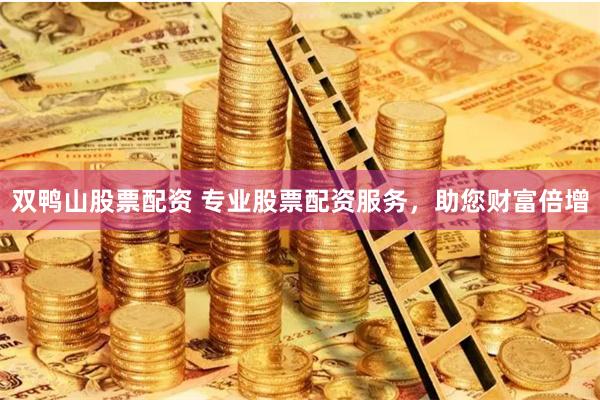 双鸭山股票配资 专业股票配资服务，助您财富倍增