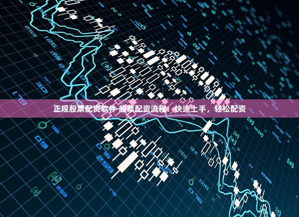 正规股票配资软件 股票配资流程：快速上手，轻松配资