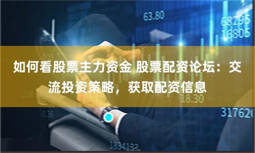 如何看股票主力资金 股票配资论坛:交流投资策略,获取配资信息