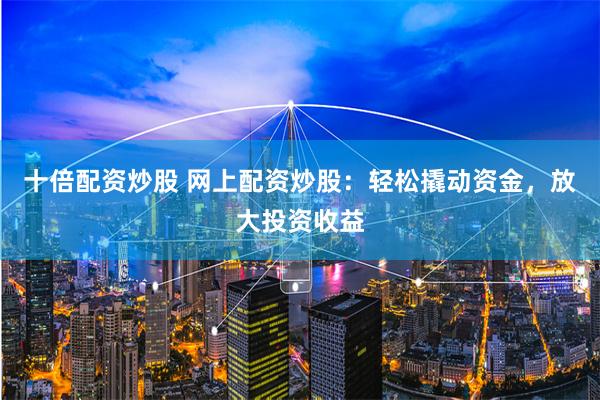 十倍配资炒股 网上配资炒股:轻松撬动资金,放大投资收益
