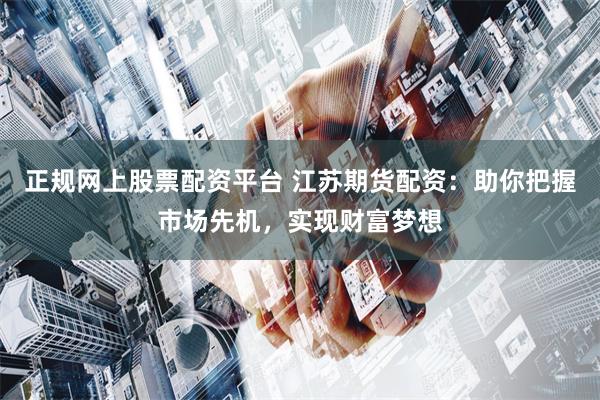 正规网上股票配资平台 江苏期货配资:助你把握市场先机,实现财富梦想