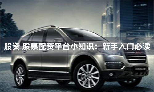 股资 股票配资平台小知识:新手入门必读