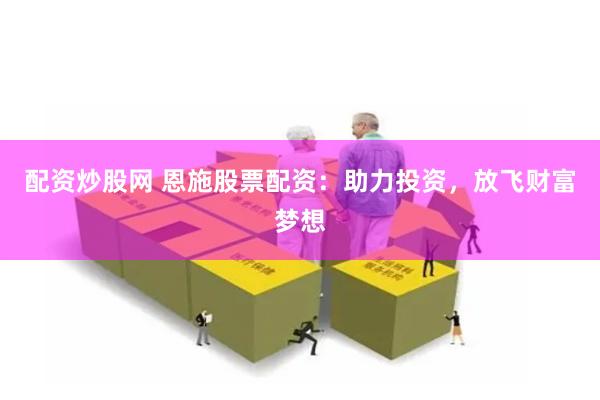 配资炒股网 恩施股票配资:助力投资,放飞财富梦想