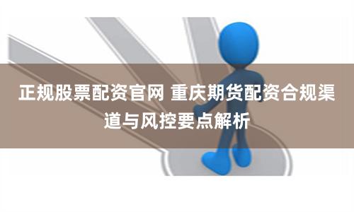 正规股票配资官网 重庆期货配资合规渠道与风控要点解析