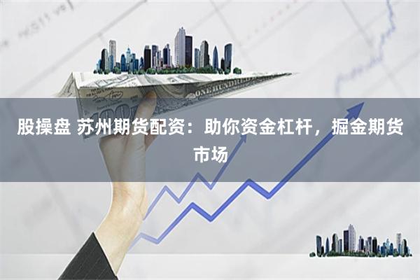 股操盘 苏州期货配资：助你资金杠杆，掘金期货市场