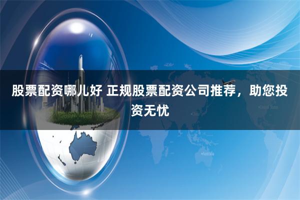 股票配资哪儿好 正规股票配资公司推荐，助您投资无忧