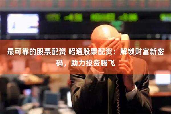 最可靠的股票配资 昭通股票配资：解锁财富新密码，助力投资腾飞