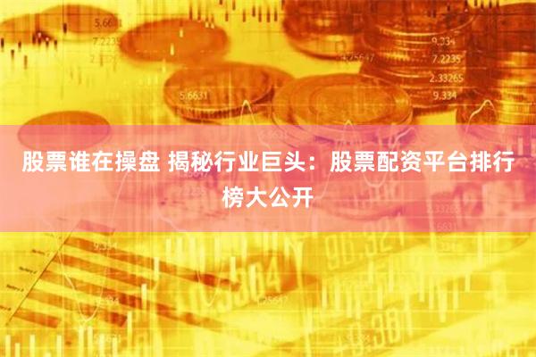 股票谁在操盘 揭秘行业巨头：股票配资平台排行榜大公开
