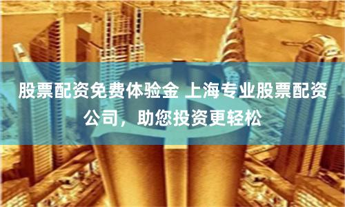 股票配资免费体验金 上海专业股票配资公司，助您投资更轻松