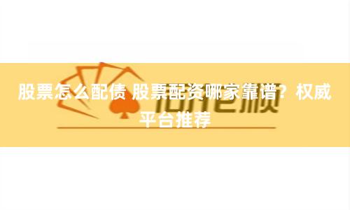 股票怎么配债 股票配资哪家靠谱?权威平台推荐