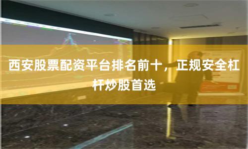 西安股票配资平台排名前十,正规安全杠杆炒股首选