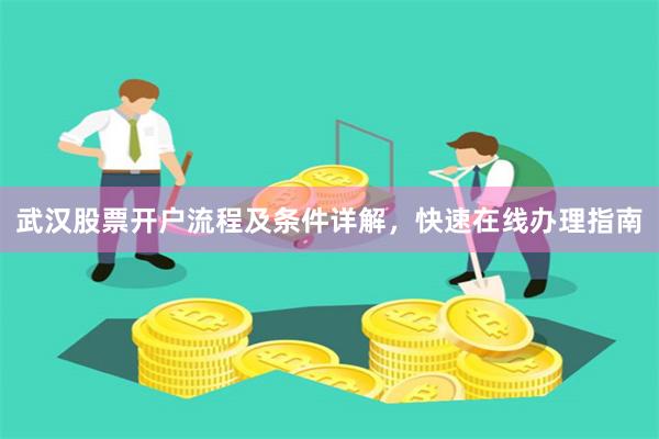 武汉股票开户流程及条件详解，快速在线办理指南