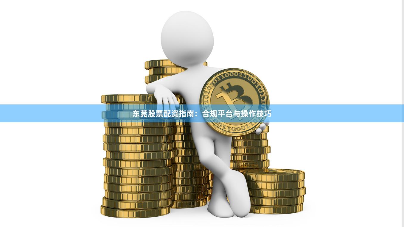 东莞股票配资指南：合规平台与操作技巧