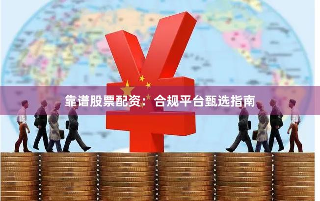 靠谱股票配资：合规平台甄选指南