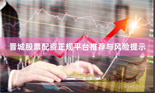 晋城股票配资正规平台推荐与风险提示