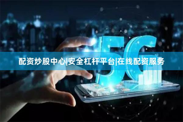 配资炒股中心|安全杠杆平台|在线配资服务