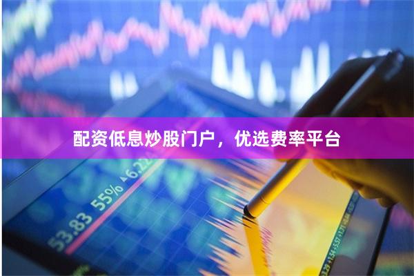配资低息炒股门户,优选费率平台