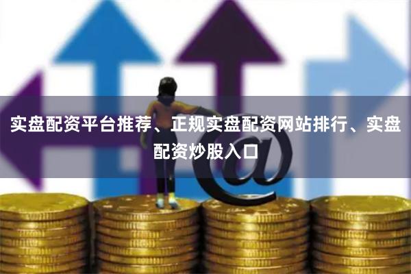 实盘配资平台推荐、正规实盘配资网站排行、实盘配资炒股入口