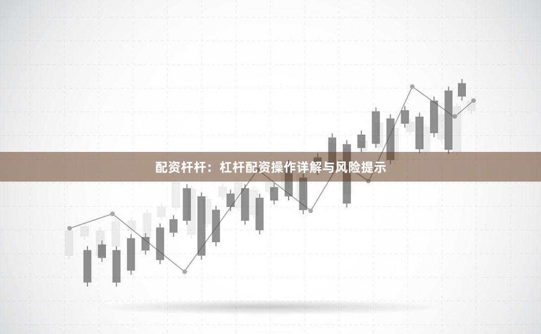 配资杆杆：杠杆配资操作详解与风险提示