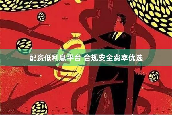 配资低利息平台 合规安全费率优选