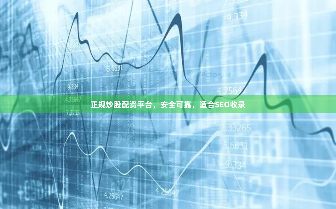 正规炒股配资平台，安全可靠，适合SEO收录
