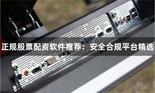 正规股票配资软件推荐：安全合规平台精选