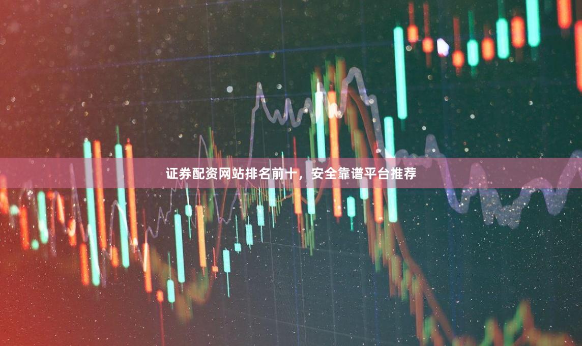 证券配资网站排名前十，安全靠谱平台推荐