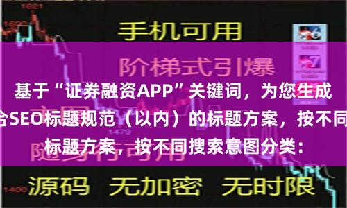基于“证券融资APP”关键词，为您生成不重复、且符合SEO标题规范（以内）的标题方案，按不同搜索意图分类：