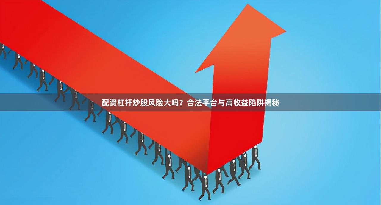 配资杠杆炒股风险大吗？合法平台与高收益陷阱揭秘
