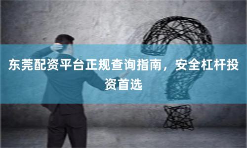 东莞配资平台正规查询指南，安全杠杆投资首选