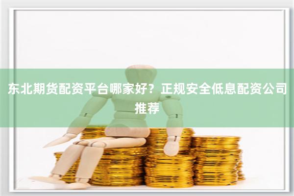 东北期货配资平台哪家好？正规安全低息配资公司推荐