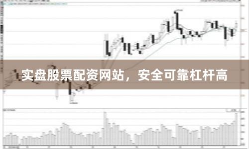 实盘股票配资网站，安全可靠杠杆高