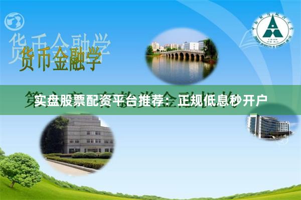 实盘股票配资平台推荐：正规低息秒开户