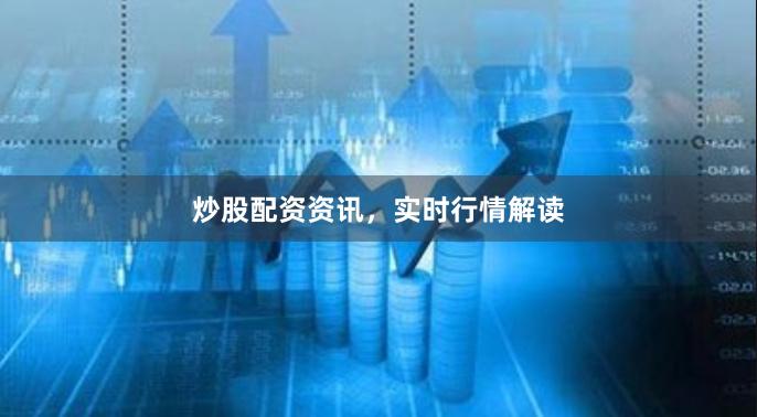 炒股配资资讯，实时行情解读