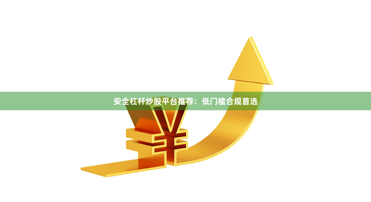 安全杠杆炒股平台推荐：低门槛合规首选