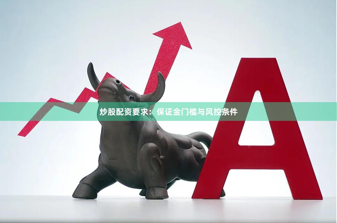 炒股配资要求：保证金门槛与风控条件