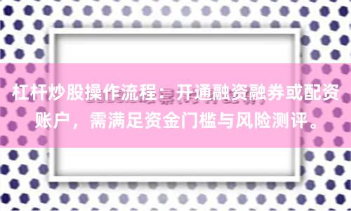 杠杆炒股操作流程：开通融资融券或配资账户，需满足资金门槛与风险测评。