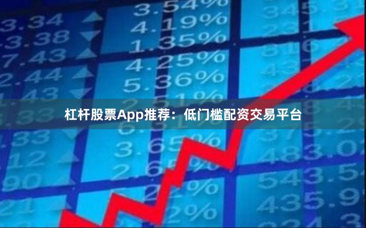 杠杆股票App推荐：低门槛配资交易平台