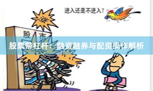 股票带杠杆：融资融券与配资操作解析