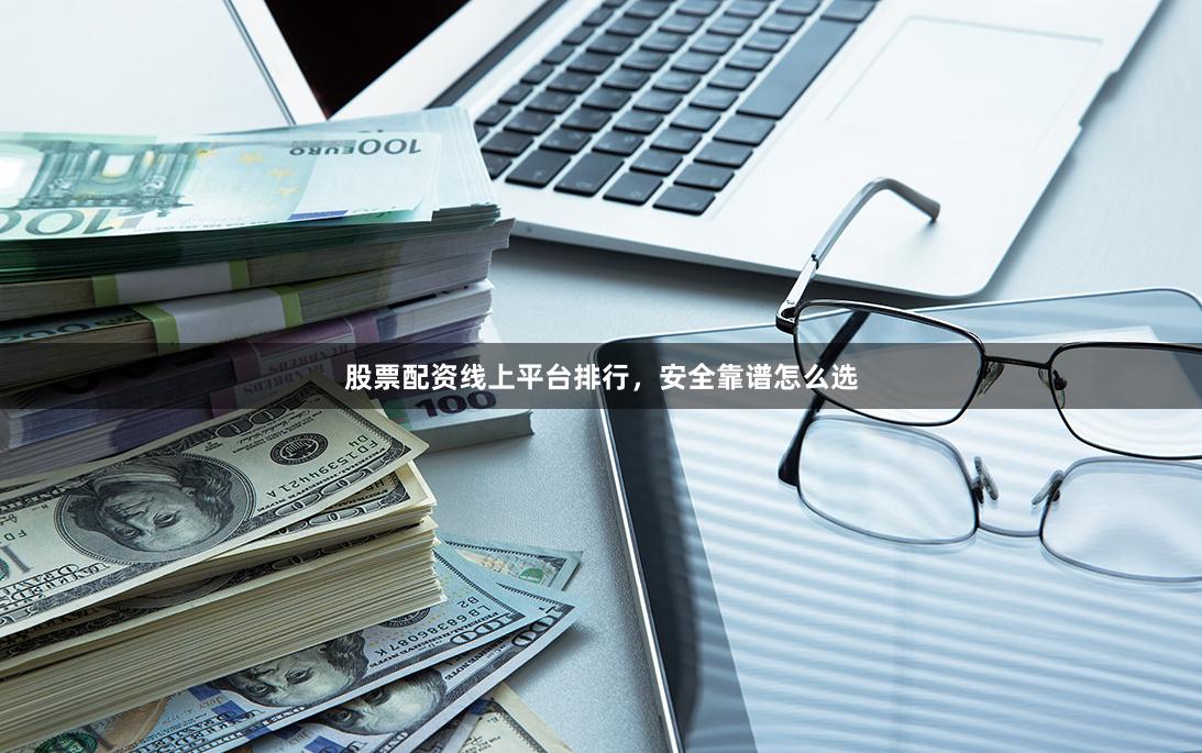股票配资线上平台排行,安全靠谱怎么选