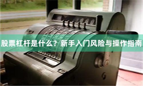 股票杠杆是什么？新手入门风险与操作指南