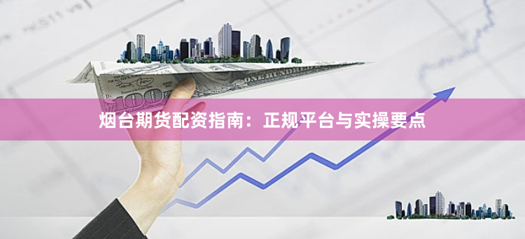烟台期货配资指南：正规平台与实操要点